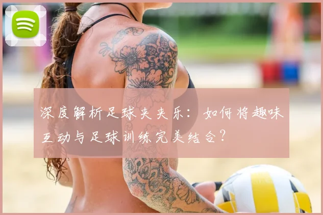 深度解析足球夹夹乐：如何将趣味互动与足球训练完美结合？