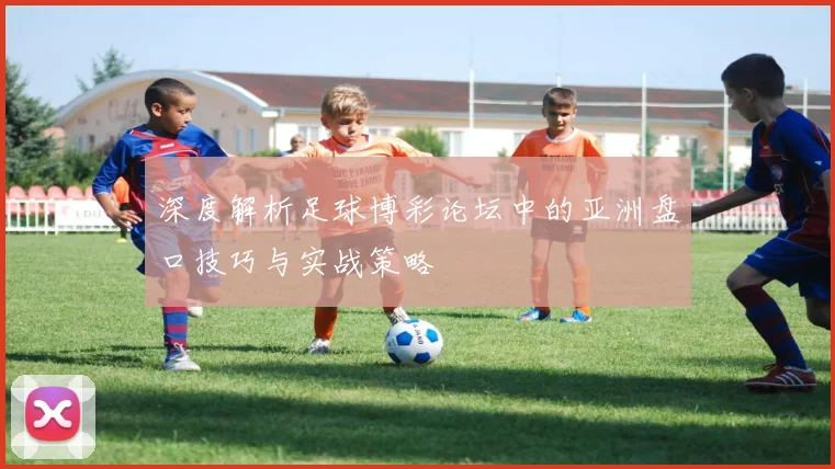 深度解析足球博彩论坛中的亚洲盘口技巧与实战策略