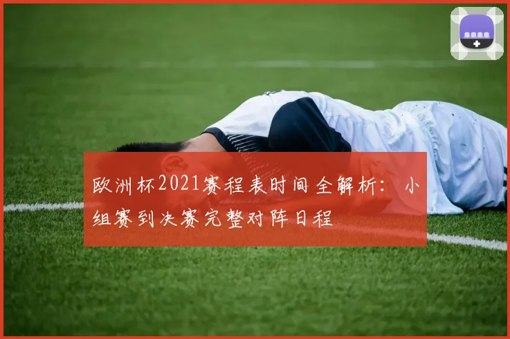欧洲杯2021赛程表时间全解析：小组赛到决赛完整对阵日程