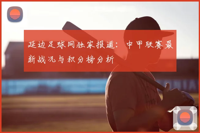 延边足球网独家报道：中甲联赛最新战况与积分榜分析